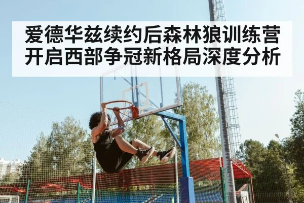 爱德华兹续约后森林狼训练营开启西部争冠新格局深度分析 | LEYU SPORTS