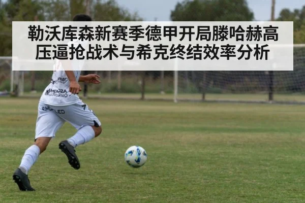 勒沃库森新赛季德甲开局滕哈赫高压逼抢战术与希克终结效率分析 | LEYU SPORTS